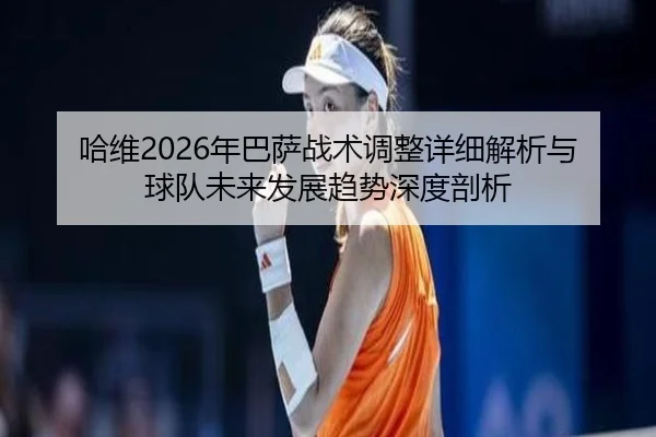 哈维2026年巴萨战术调整详细解析与球队未来发展趋势深度剖析