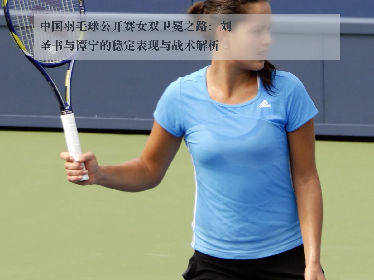 中国羽毛球公开赛女双卫冕之路:刘圣书与谭宁的稳定表现与战术解析